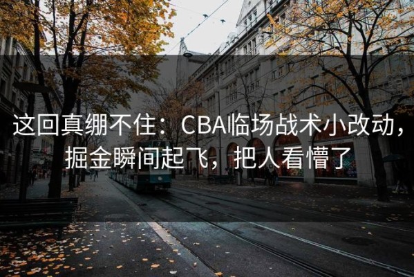 这回真绷不住：CBA临场战术小改动，掘金瞬间起飞，把人看懵了
