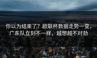你以为结束了？欧联杯数据走势一变，广东队立刻不一样，越想越不对劲