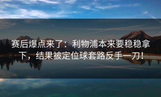 赛后爆点来了：利物浦本来要稳稳拿下，结果被定位球套路反手一刀！