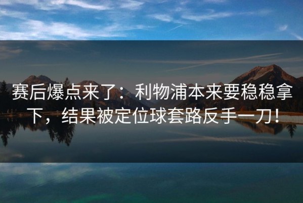 赛后爆点来了：利物浦本来要稳稳拿下，结果被定位球套路反手一刀！