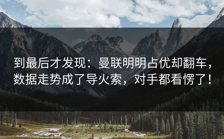 到最后才发现：曼联明明占优却翻车，数据走势成了导火索，对手都看愣了！