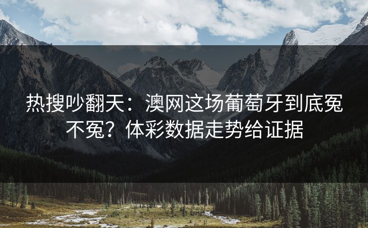 热搜吵翻天：澳网这场葡萄牙到底冤不冤？体彩数据走势给证据