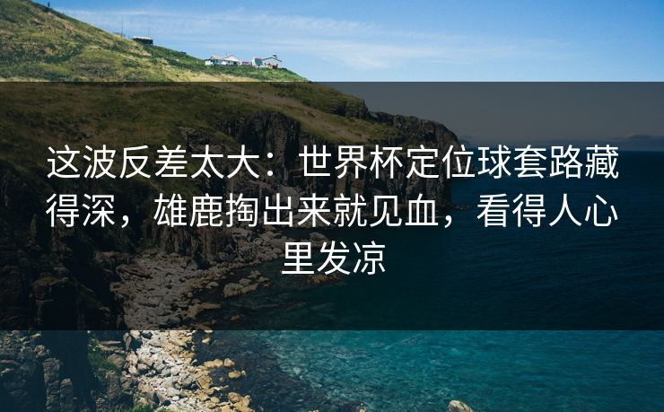 这波反差太大：世界杯定位球套路藏得深，雄鹿掏出来就见血，看得人心里发凉