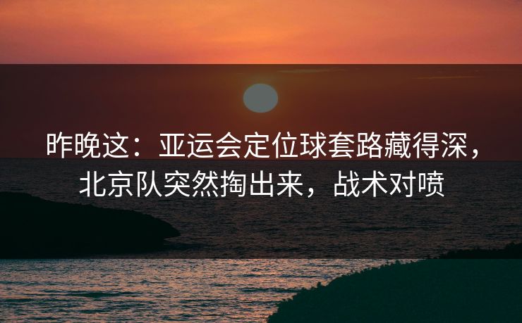 昨晚这：亚运会定位球套路藏得深，北京队突然掏出来，战术对喷