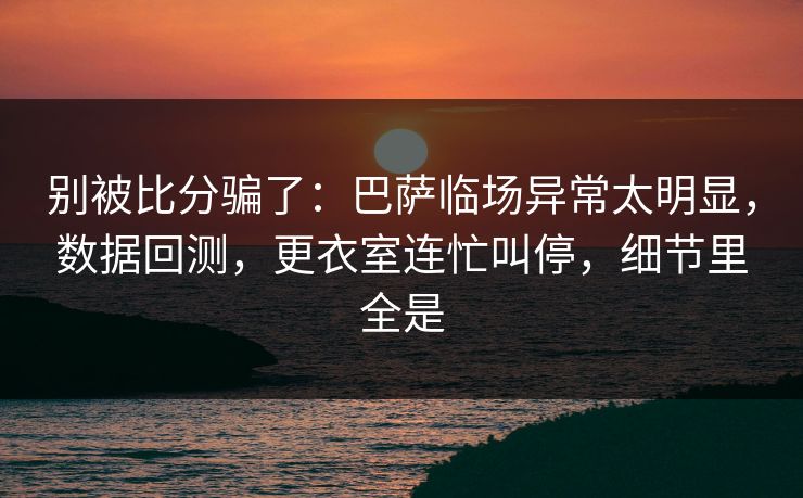 别被比分骗了：巴萨临场异常太明显，数据回测，更衣室连忙叫停，细节里全是