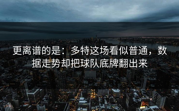 更离谱的是：多特这场看似普通，数据走势却把球队底牌翻出来