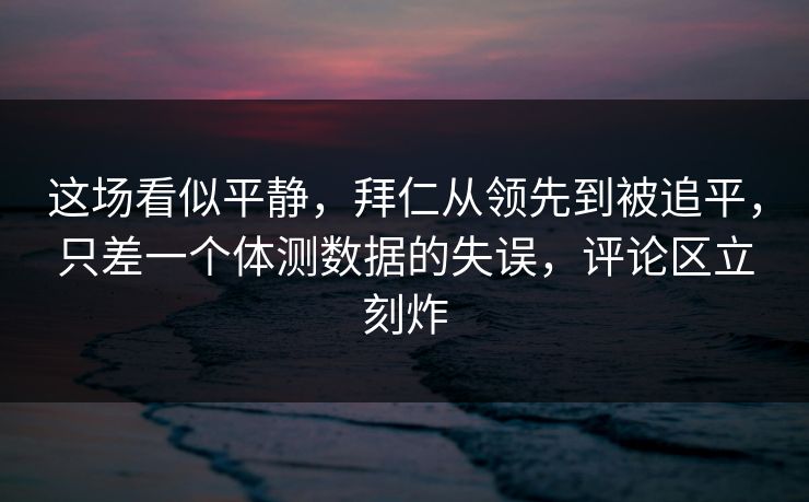 这场看似平静，拜仁从领先到被追平，只差一个体测数据的失误，评论区立刻炸