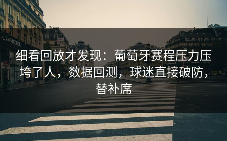细看回放才发现：葡萄牙赛程压力压垮了人，数据回测，球迷直接破防，替补席