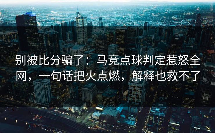 别被比分骗了：马竞点球判定惹怒全网，一句话把火点燃，解释也救不了