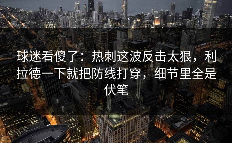 球迷看傻了：热刺这波反击太狠，利拉德一下就把防线打穿，细节里全是伏笔