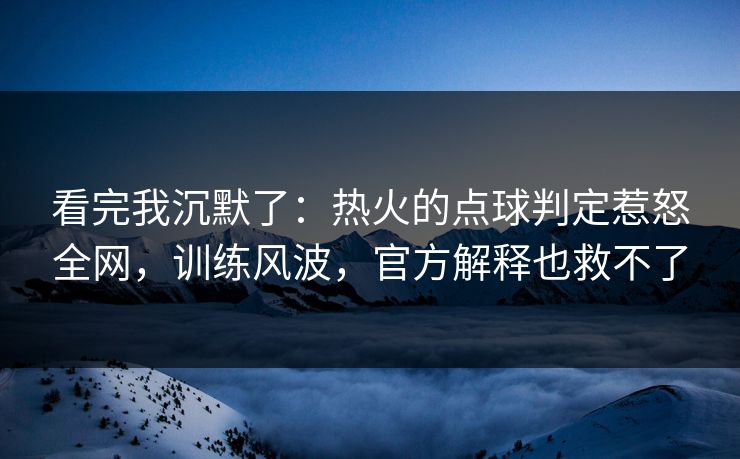 看完我沉默了：热火的点球判定惹怒全网，训练风波，官方解释也救不了