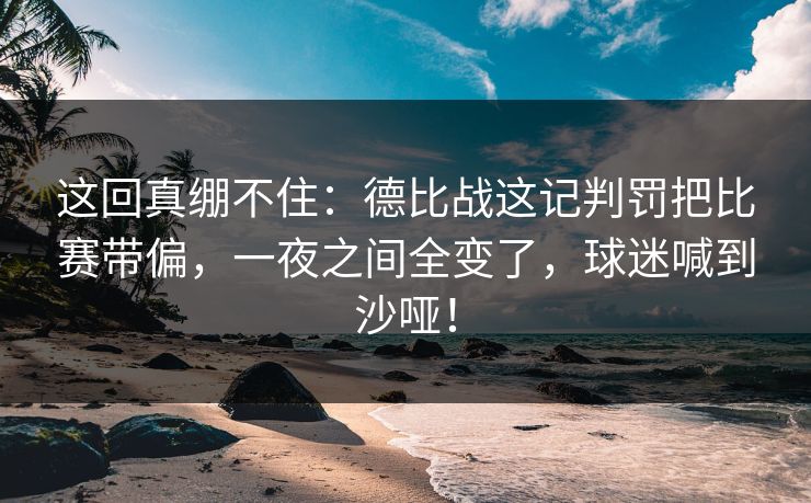 这回真绷不住：德比战这记判罚把比赛带偏，一夜之间全变了，球迷喊到沙哑！