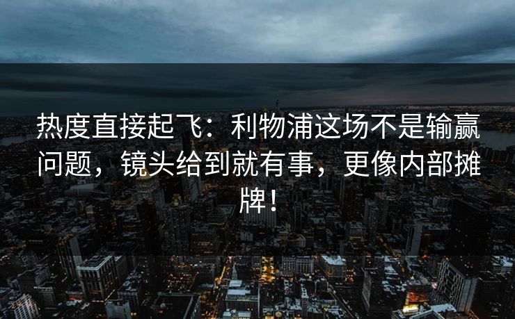 热度直接起飞：利物浦这场不是输赢问题，镜头给到就有事，更像内部摊牌！