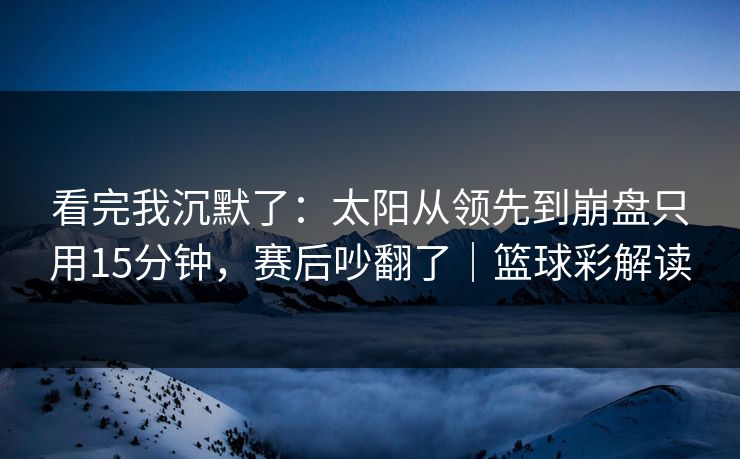 看完我沉默了：太阳从领先到崩盘只用15分钟，赛后吵翻了｜篮球彩解读