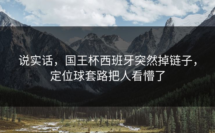 说实话,国王杯西班牙突然掉链子,定位球套路把人看懵了 说实话,国王杯西班牙突然掉链子,定位球套路把人看懵了