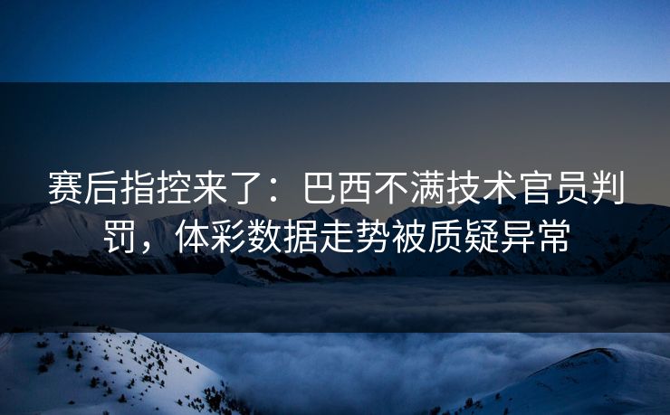 赛后指控来了:巴西不满技术官员判罚,体彩数据走势被质疑异常 赛后指控来了:巴西不满技术官员判罚,体彩数据走势被质疑异常