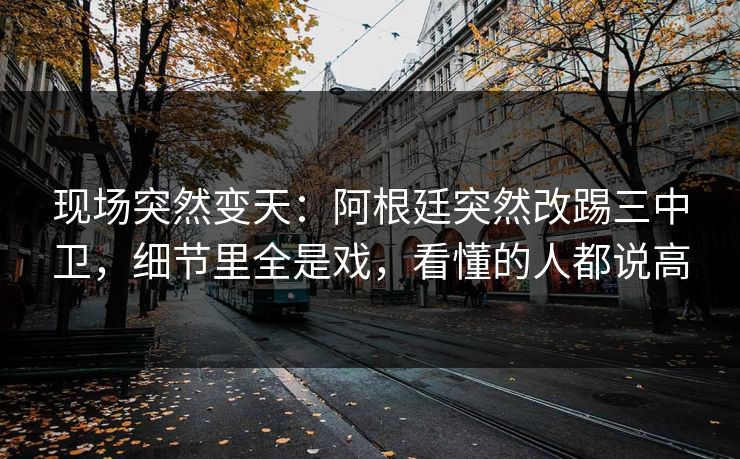现场突然变天：阿根廷突然改踢三中卫，细节里全是戏，看懂的人都说高