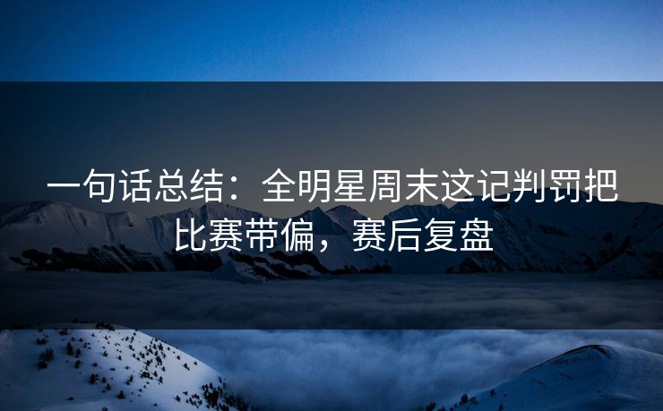 一句话总结：全明星周末这记判罚把比赛带偏，赛后复盘