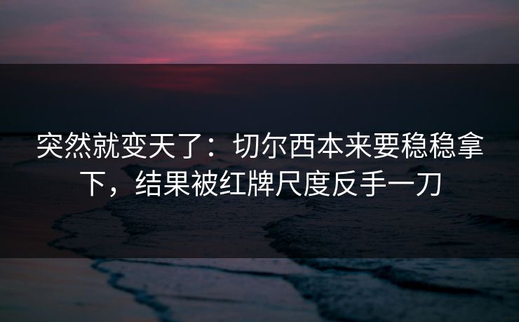 突然就变天了：切尔西本来要稳稳拿下，结果被红牌尺度反手一刀