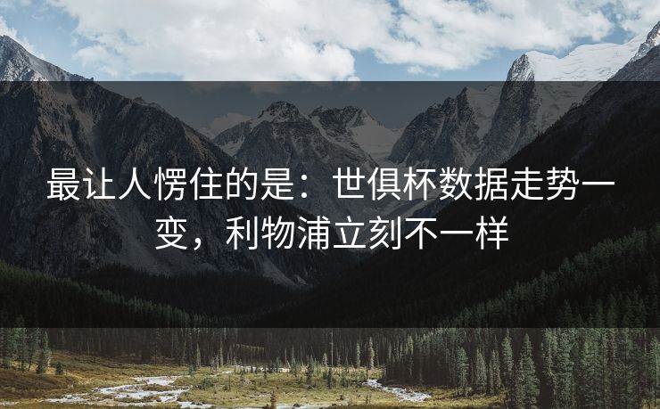 最让人愣住的是：世俱杯数据走势一变，利物浦立刻不一样