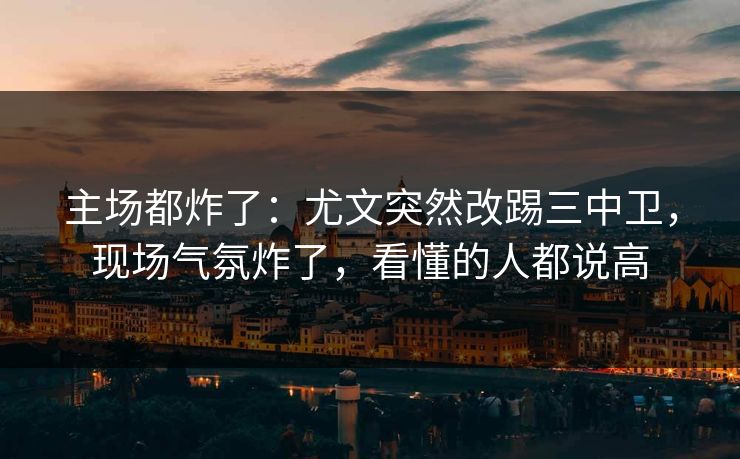 主场都炸了：尤文突然改踢三中卫，现场气氛炸了，看懂的人都说高