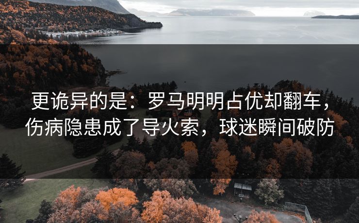 更诡异的是：罗马明明占优却翻车，伤病隐患成了导火索，球迷瞬间破防