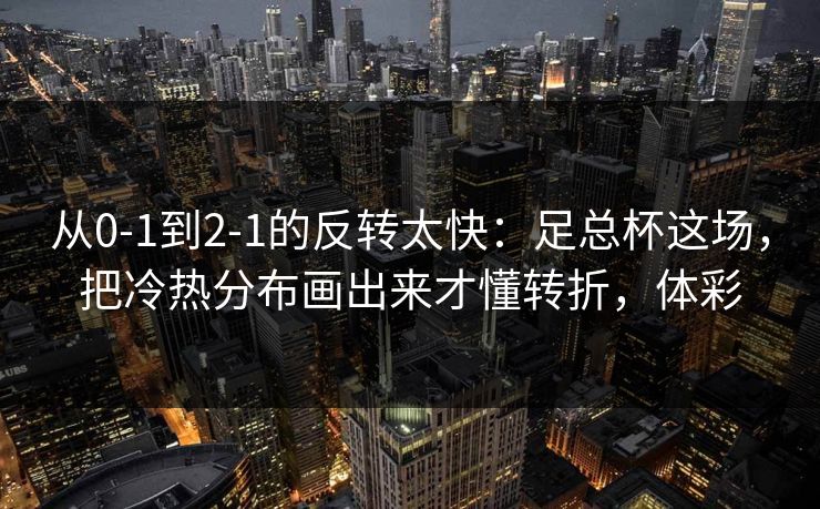 从0-1到2-1的反转太快：足总杯这场，把冷热分布画出来才懂转折，体彩