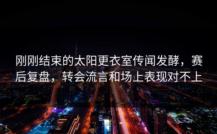 刚刚结束的太阳更衣室传闻发酵，赛后复盘，转会流言和场上表现对不上