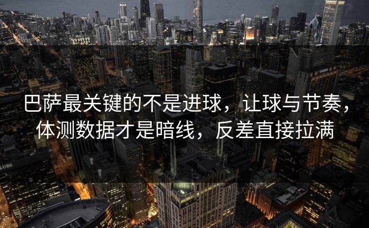 巴萨最关键的不是进球，让球与节奏，体测数据才是暗线，反差直接拉满
