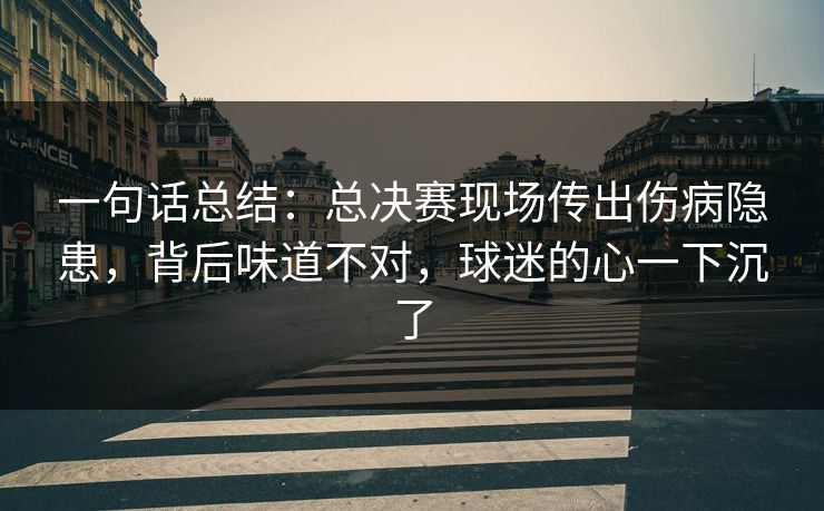 一句话总结：总决赛现场传出伤病隐患，背后味道不对，球迷的心一下沉了