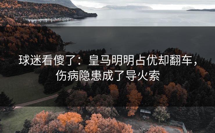 球迷看傻了：皇马明明占优却翻车，伤病隐患成了导火索