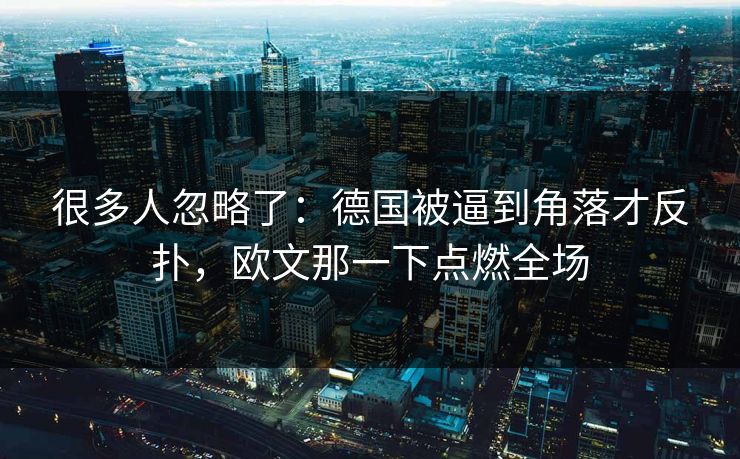 很多人忽略了：德国被逼到角落才反扑，欧文那一下点燃全场