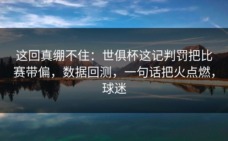 这回真绷不住：世俱杯这记判罚把比赛带偏，数据回测，一句话把火点燃，球迷