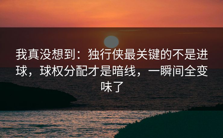 我真没想到：独行侠最关键的不是进球，球权分配才是暗线，一瞬间全变味了