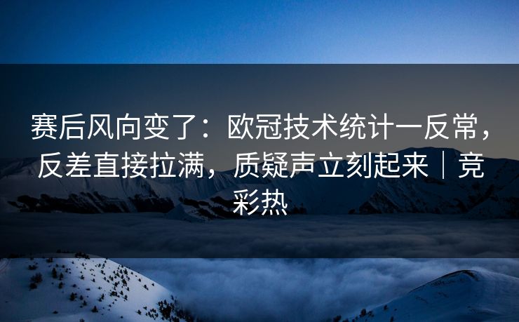 赛后风向变了：欧冠技术统计一反常，反差直接拉满，质疑声立刻起来｜竞彩热