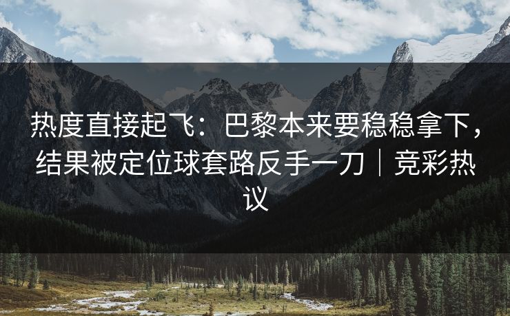热度直接起飞：巴黎本来要稳稳拿下，结果被定位球套路反手一刀｜竞彩热议