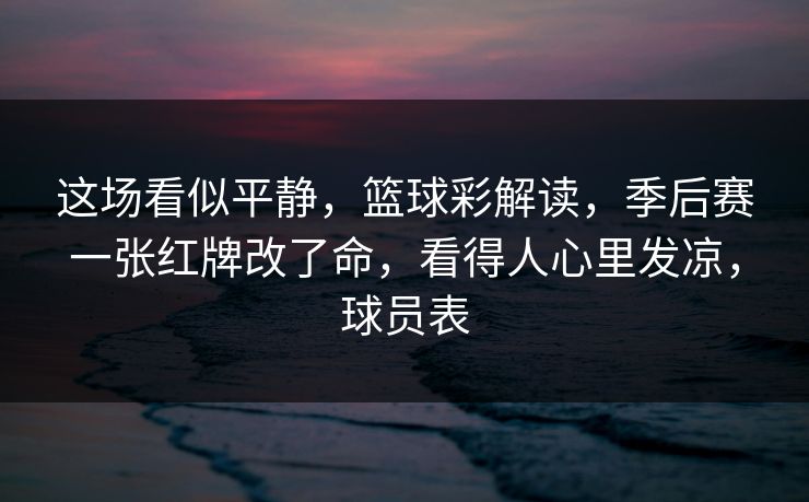 这场看似平静，篮球彩解读，季后赛一张红牌改了命，看得人心里发凉，球员表