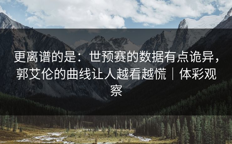 更离谱的是：世预赛的数据有点诡异，郭艾伦的曲线让人越看越慌｜体彩观察