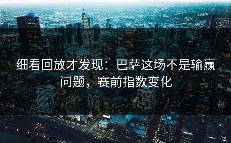 细看回放才发现：巴萨这场不是输赢问题，赛前指数变化