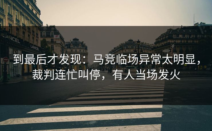 到最后才发现：马竞临场异常太明显，裁判连忙叫停，有人当场发火