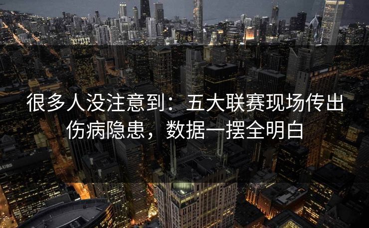 很多人没注意到：五大联赛现场传出伤病隐患，数据一摆全明白