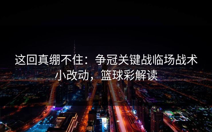 这回真绷不住：争冠关键战临场战术小改动，篮球彩解读