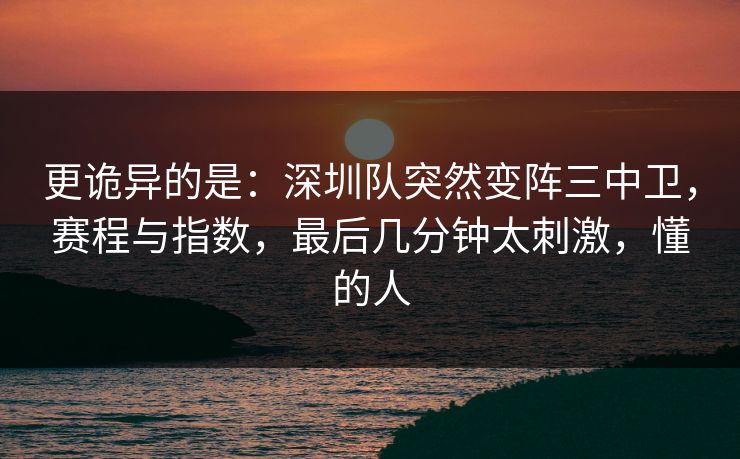 更诡异的是：深圳队突然变阵三中卫，赛程与指数，最后几分钟太刺激，懂的人