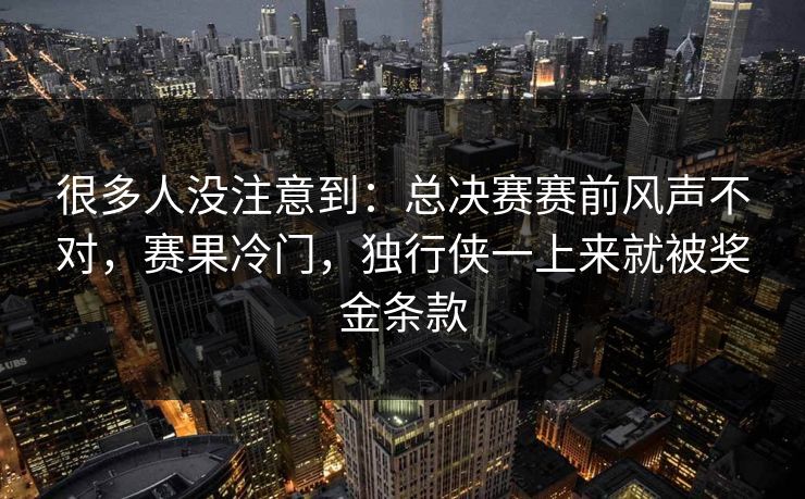 很多人没注意到：总决赛赛前风声不对，赛果冷门，独行侠一上来就被奖金条款