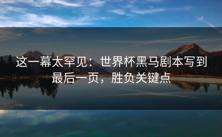 这一幕太罕见：世界杯黑马剧本写到最后一页，胜负关键点
