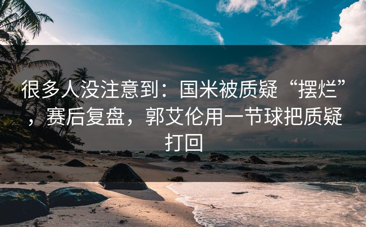 很多人没注意到：国米被质疑“摆烂”，赛后复盘，郭艾伦用一节球把质疑打回