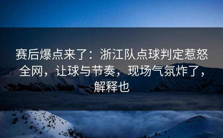 赛后爆点来了:浙江队点球判定惹怒全网,让球与节奏,现场气氛炸了,解释也 赛后爆点来了:浙江队点球判定惹怒全网,让球与节奏,现场气氛炸了,解释也