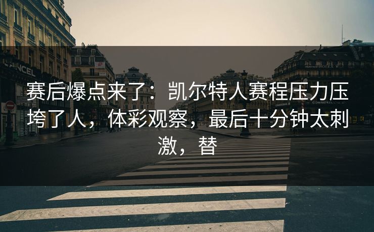 赛后爆点来了：凯尔特人赛程压力压垮了人，体彩观察，最后十分钟太刺激，替