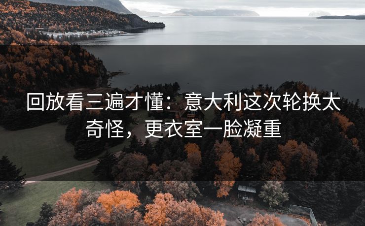 回放看三遍才懂：意大利这次轮换太奇怪，更衣室一脸凝重