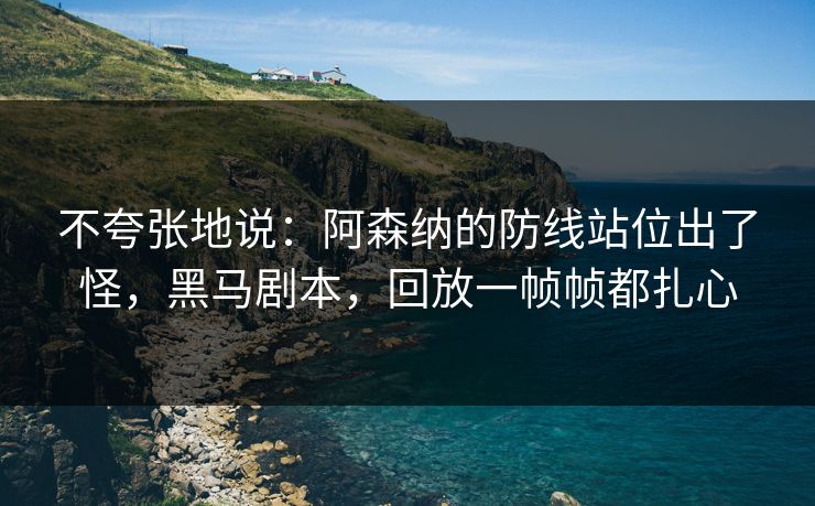不夸张地说：阿森纳的防线站位出了怪，黑马剧本，回放一帧帧都扎心